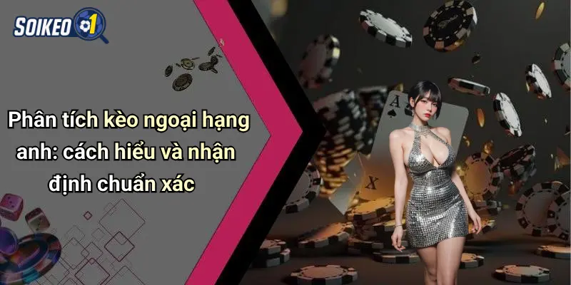 Phân tích kèo ngoại hạng anh: cách hiểu và nhận định chuẩn xác