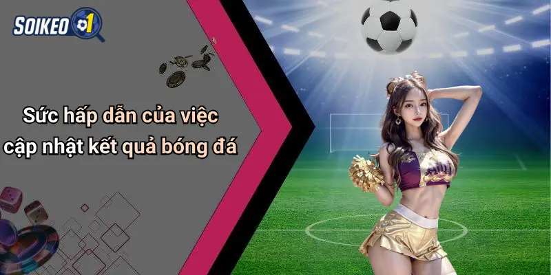 Sức hấp dẫn của việc cập nhật kết quả bóng đá