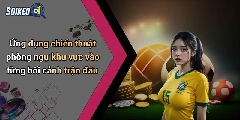 Ứng dụng chiến thuật phòng ngự khu vực vào từng bối cảnh trận đấu