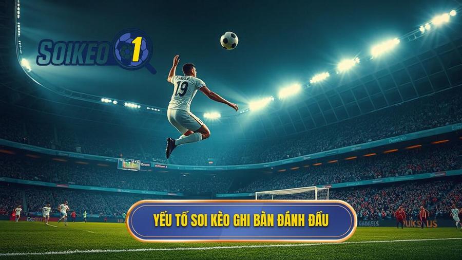 Các yếu tố then chốt khi soi Kèo cược đội ghi bàn từ tình huống đánh đầu